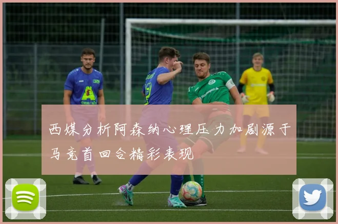 西媒分析阿森纳心理压力加剧源于马竞首回合精彩表现