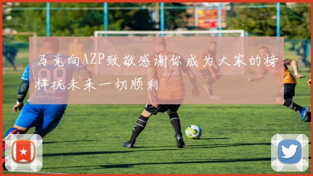马竞向AZP致敬感谢你成为大家的榜样祝未来一切顺利