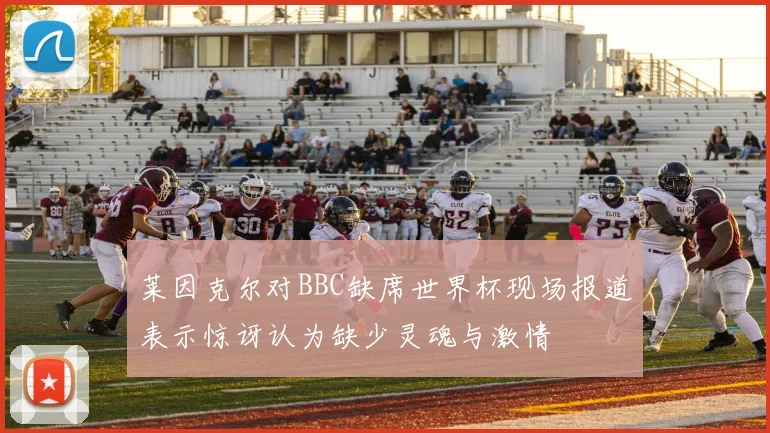 莱因克尔对BBC缺席世界杯现场报道表示惊讶认为缺少灵魂与激情