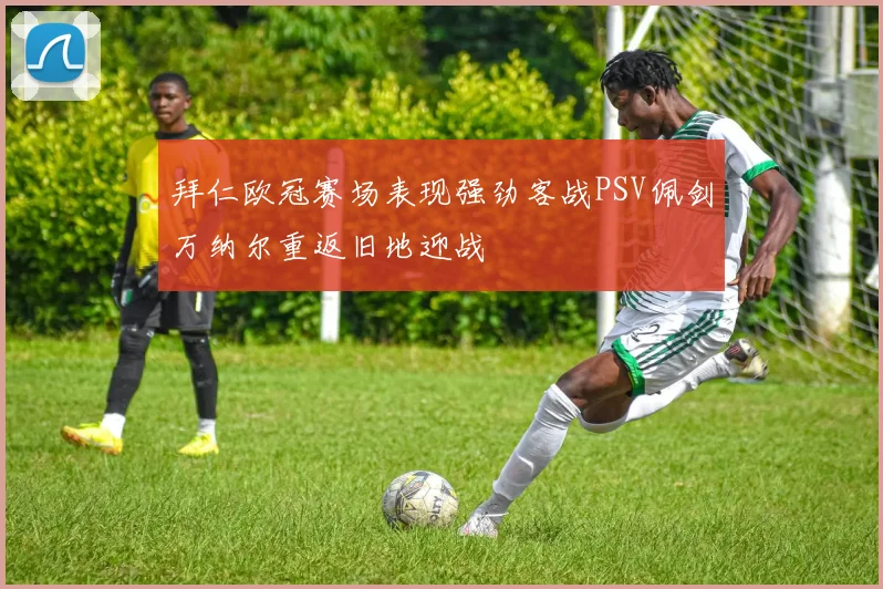 拜仁欧冠赛场表现强劲客战PSV佩剑万纳尔重返旧地迎战