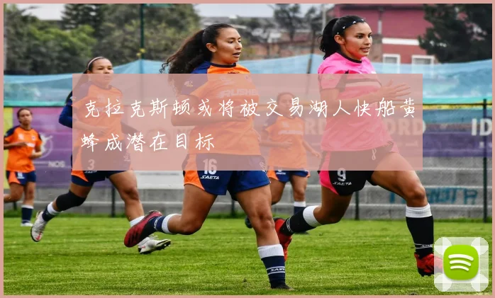 克拉克斯顿或将被交易湖人快船黄蜂成潜在目标