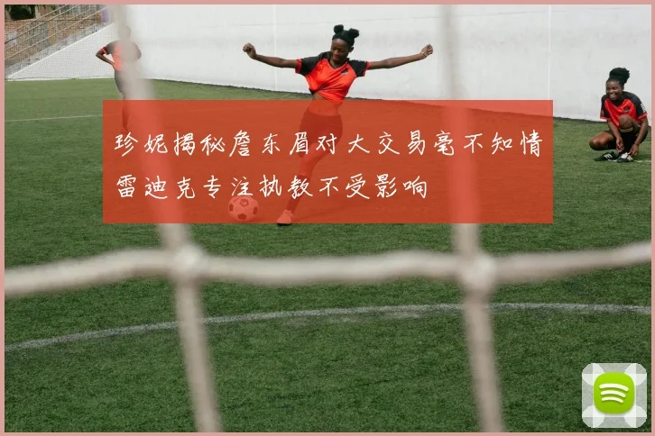珍妮揭秘詹东眉对大交易毫不知情雷迪克专注执教不受影响