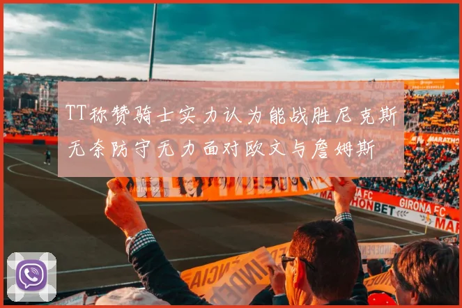 TT称赞骑士实力认为能战胜尼克斯无奈防守无力面对欧文与詹姆斯