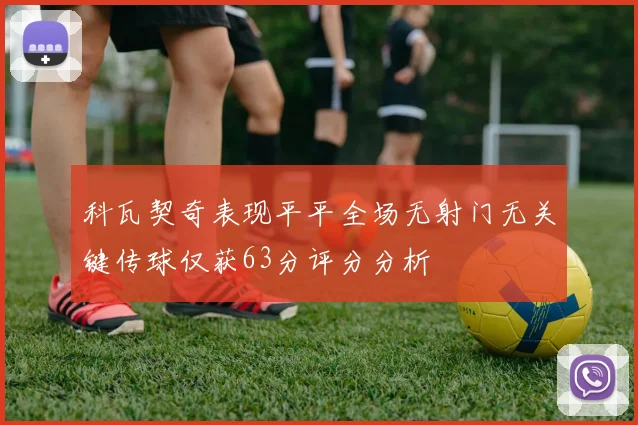 科瓦契奇表现平平全场无射门无关键传球仅获63分评分分析