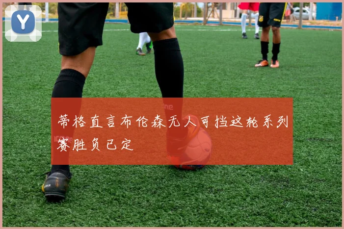 蒂格直言布伦森无人可挡这轮系列赛胜负已定