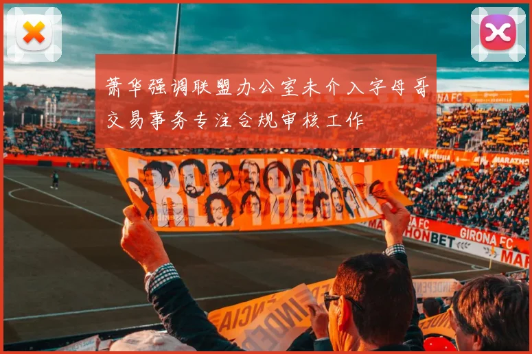 萧华强调联盟办公室未介入字母哥交易事务专注合规审核工作