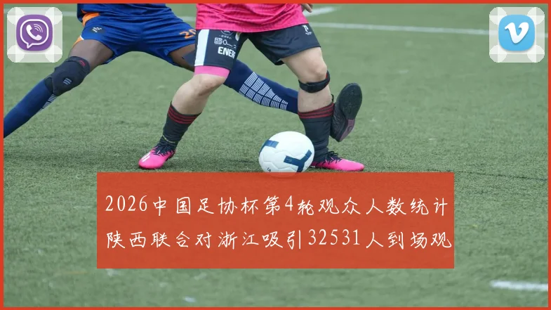 2026中国足协杯第4轮观众人数统计陕西联合对浙江吸引32531人到场观看