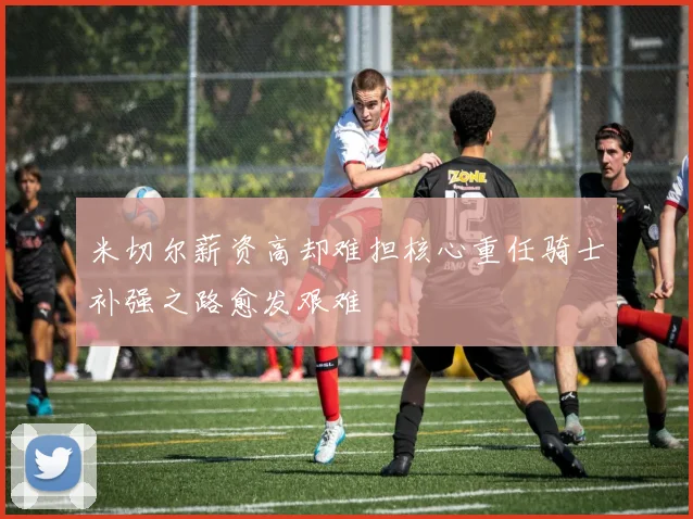 米切尔薪资高却难担核心重任骑士补强之路愈发艰难