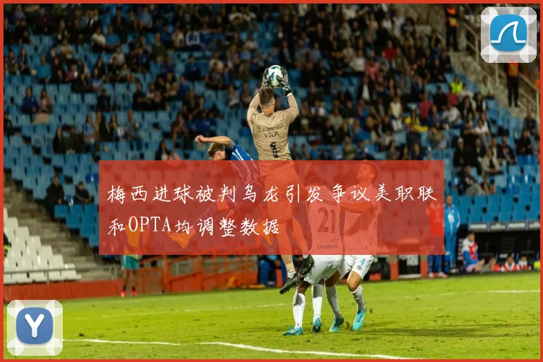 梅西进球被判乌龙引发争议美职联和OPTA均调整数据