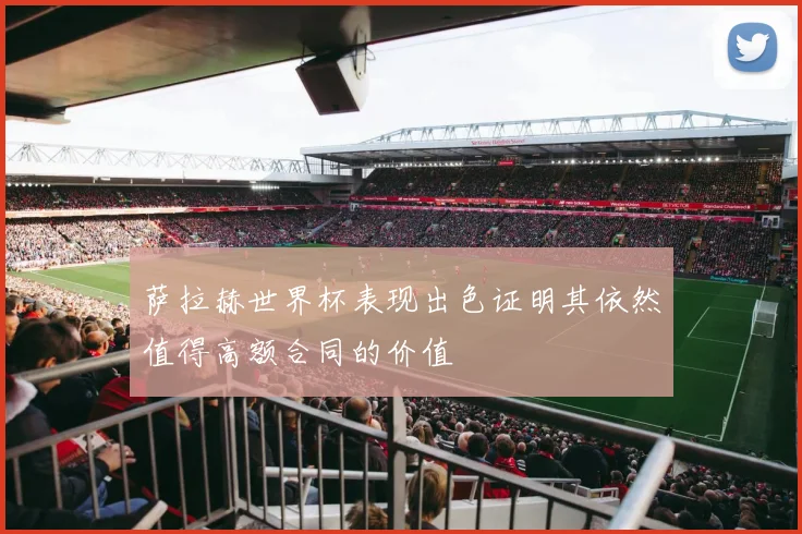 萨拉赫世界杯表现出色证明其依然值得高额合同的价值