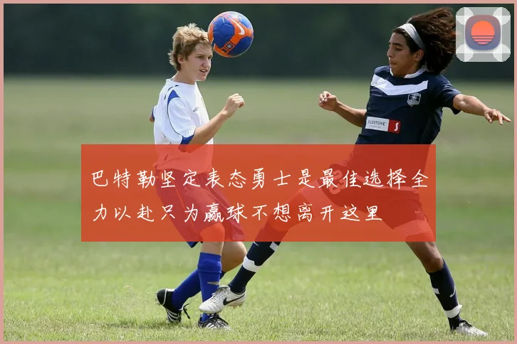 巴特勒坚定表态勇士是最佳选择全力以赴只为赢球不想离开这里