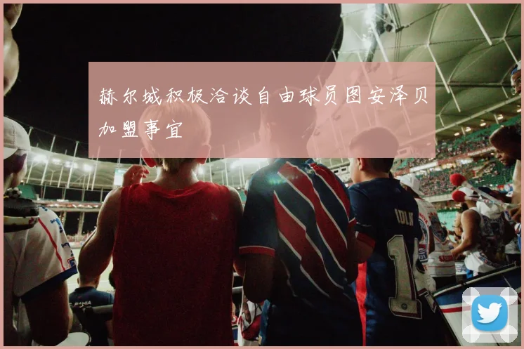 赫尔城积极洽谈自由球员图安泽贝加盟事宜