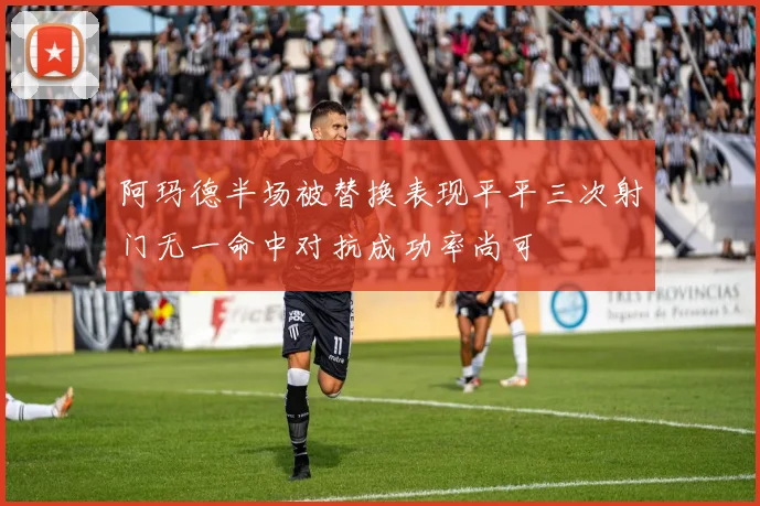 阿玛德半场被替换表现平平三次射门无一命中对抗成功率尚可