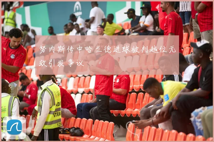 努内斯传中哈兰德进球被判越位无效引发争议