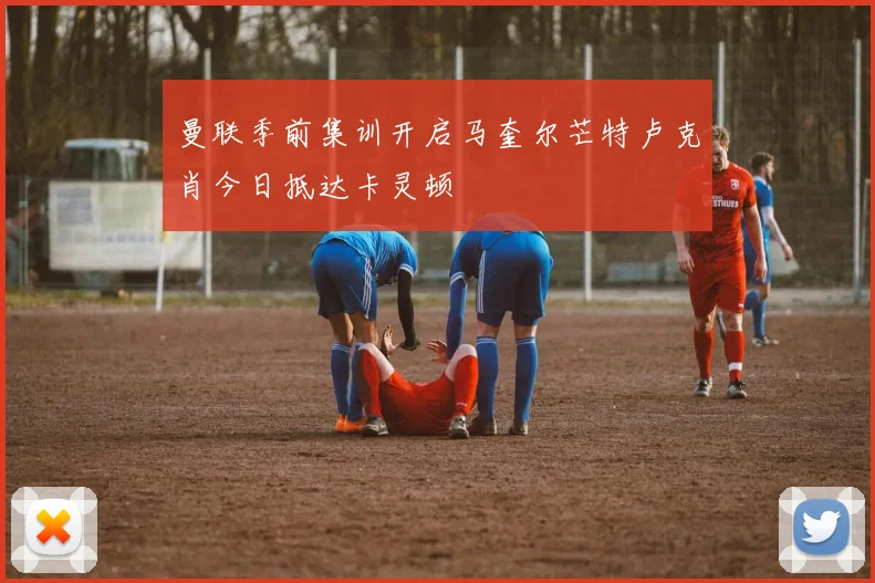 曼联季前集训开启马奎尔芒特卢克肖今日抵达卡灵顿