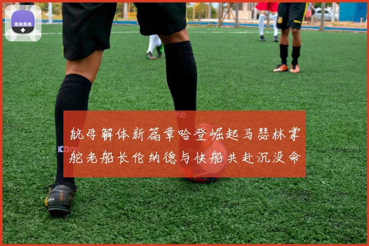 航母解体新篇章哈登崛起马瑟林掌舵老船长伦纳德与快船共赴沉没命运