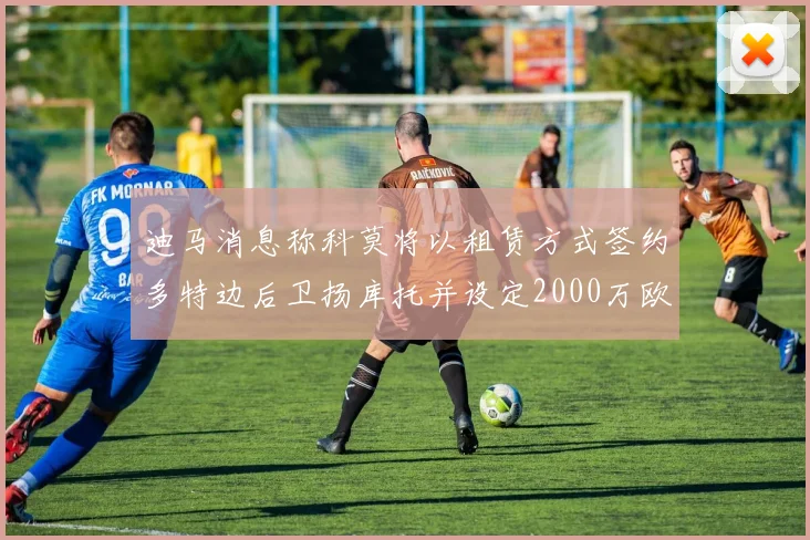 迪马消息称科莫将以租赁方式签约多特边后卫扬库托并设定2000万欧买断选项