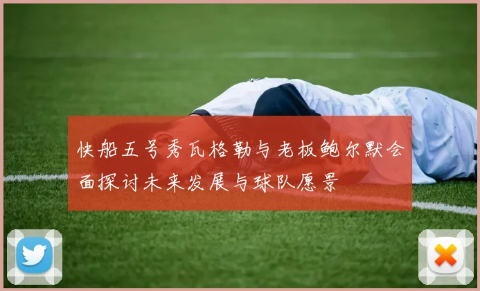 快船五号秀瓦格勒与老板鲍尔默会面探讨未来发展与球队愿景