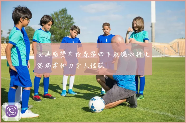 麦迪盛赞布伦森第四节表现如科比赛场掌控力令人信服