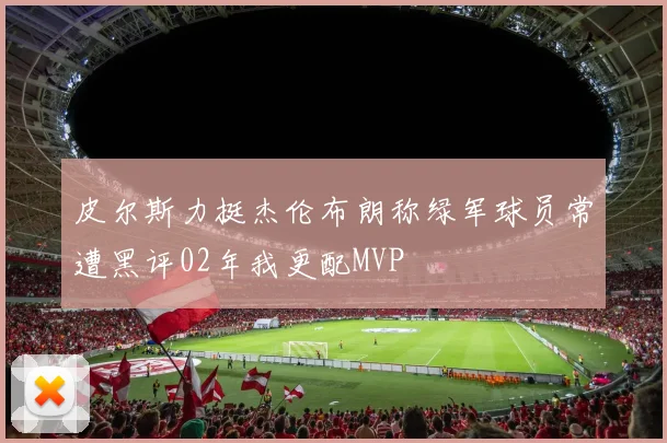 皮尔斯力挺杰伦布朗称绿军球员常遭黑评02年我更配MVP