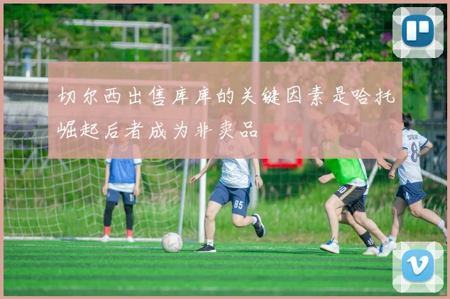 切尔西出售库库的关键因素是哈托崛起后者成为非卖品