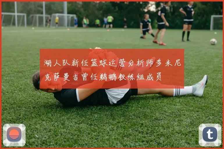 湖人队新任篮球运营分析师多米尼克萨曼吉曾任鹈鹕教练组成员