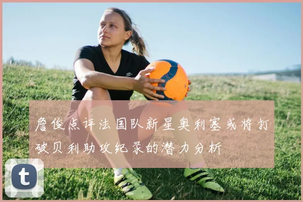 詹俊点评法国队新星奥利塞或将打破贝利助攻纪录的潜力分析