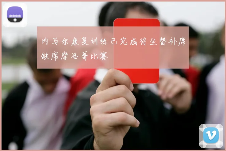内马尔康复训练已完成将坐替补席缺席摩洛哥比赛