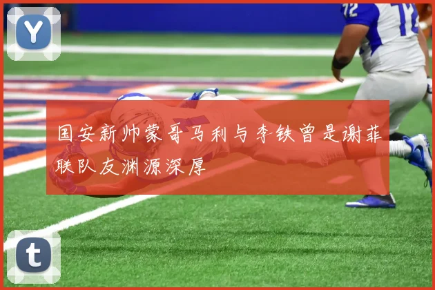 国安新帅蒙哥马利与李铁曾是谢菲联队友渊源深厚