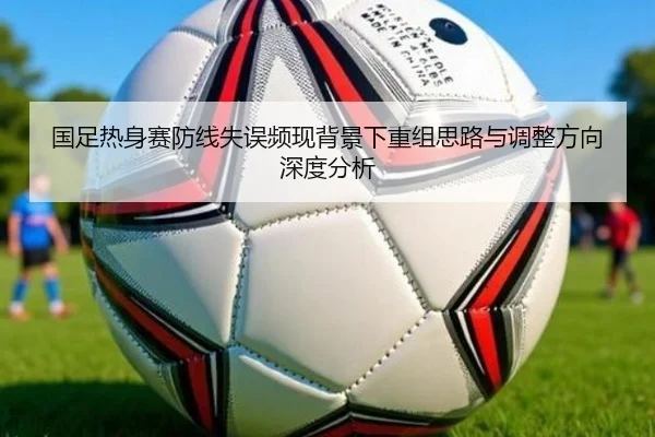 国足热身赛防线失误频现背景下重组思路与调整方向深度分析 | TianboSports